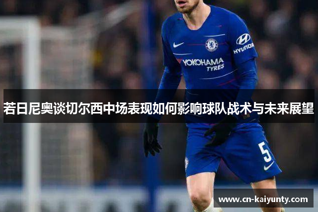 若日尼奥谈切尔西中场表现如何影响球队战术与未来展望
