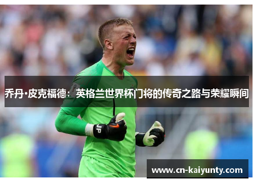 乔丹·皮克福德：英格兰世界杯门将的传奇之路与荣耀瞬间