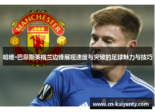 哈维·巴恩斯英格兰边锋展现速度与突破的足球魅力与技巧