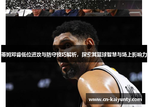 蒂姆邓肯低位进攻与防守技巧解析，探索其篮球智慧与场上影响力