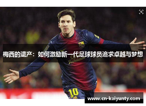 梅西的遗产：如何激励新一代足球球员追求卓越与梦想