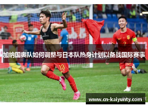 加纳国奥队如何调整与日本队热身计划以备战国际赛事