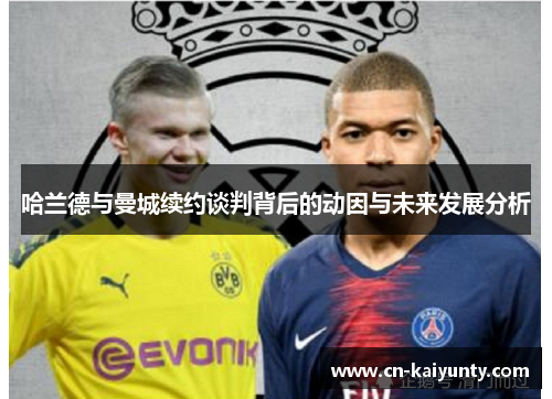 哈兰德与曼城续约谈判背后的动因与未来发展分析
