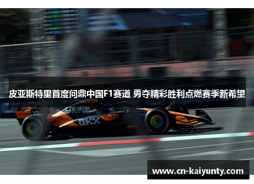 皮亚斯特里首度问鼎中国F1赛道 勇夺精彩胜利点燃赛季新希望