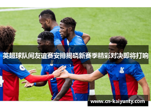 英超球队间友谊赛安排揭晓新赛季精彩对决即将打响