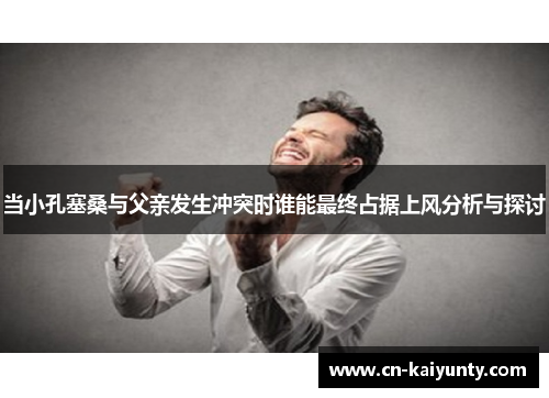 当小孔塞桑与父亲发生冲突时谁能最终占据上风分析与探讨