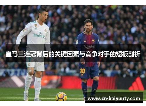 皇马三连冠背后的关键因素与竞争对手的短板剖析