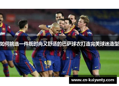 如何挑选一件既时尚又舒适的巴萨球衣打造完美球迷造型