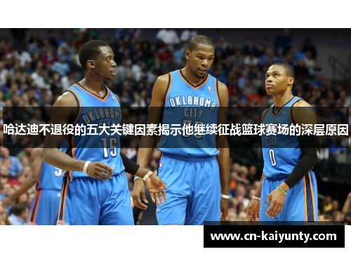 哈达迪不退役的五大关键因素揭示他继续征战篮球赛场的深层原因