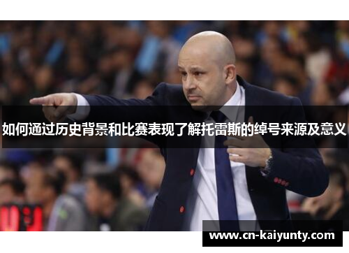 如何通过历史背景和比赛表现了解托雷斯的绰号来源及意义 如何通过历史背景和比赛表现了解托雷斯的绰号来源及意义