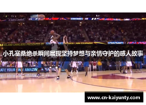 小孔塞桑绝杀瞬间展现坚持梦想与亲情守护的感人故事