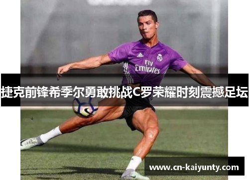 捷克前锋希季尔勇敢挑战C罗荣耀时刻震撼足坛 捷克前锋希季尔勇敢挑战C罗荣耀时刻震撼足坛