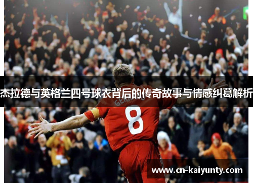 杰拉德与英格兰四号球衣背后的传奇故事与情感纠葛解析 杰拉德与英格兰四号球衣背后的传奇故事与情感纠葛解析