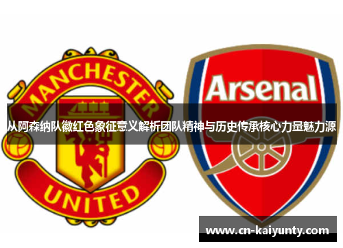 从阿森纳队徽红色象征意义解析团队精神与历史传承核心力量魅力源