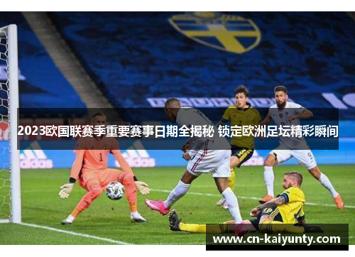 2023欧国联赛季重要赛事日期全揭秘 锁定欧洲足坛精彩瞬间